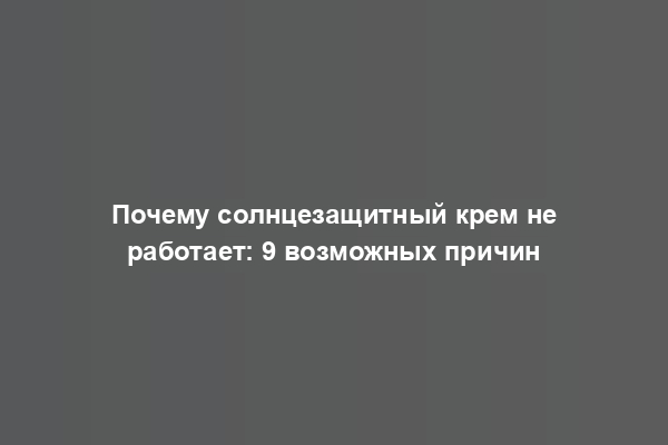 Почему солнцезащитный крем не работает: 9 возможных причин