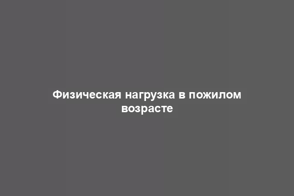 Физическая нагрузка в пожилом возрасте