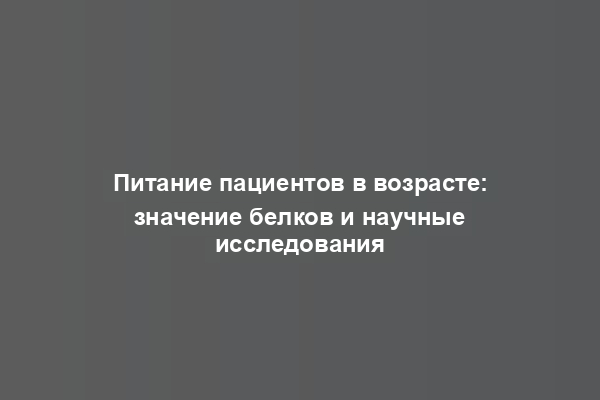 Питание пациентов в возрасте: значение белков и научные исследования