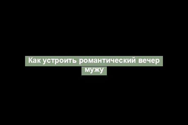 Как устроить романтический вечер мужу