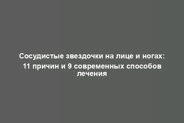 Сосудистые звездочки на лице и ногах: 11 причин и 9 современных способов лечения