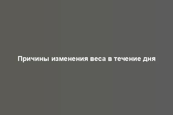 Причины изменения веса в течение дня