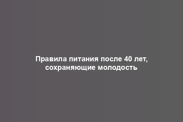 Правила питания после 40 лет, сохраняющие молодость