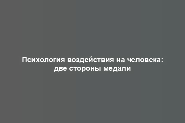 Психология воздействия на человека: две стороны медали