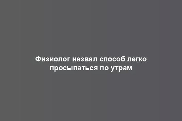 Физиолог назвал способ легко просыпаться по утрам