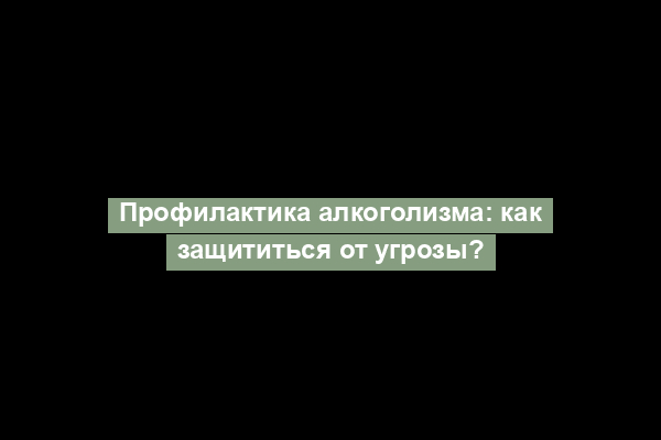 Профилактика алкоголизма: как защититься от угрозы?