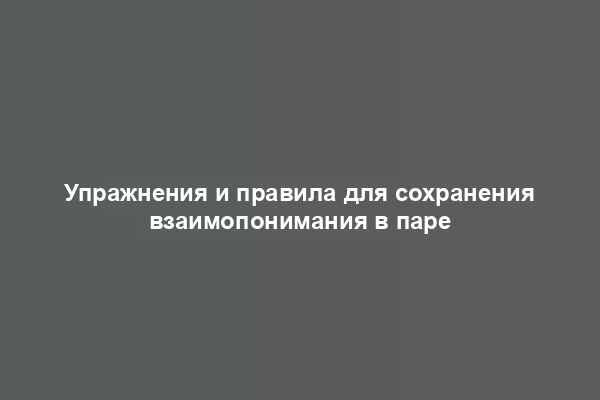 Упражнения и правила для сохранения взаимопонимания в паре