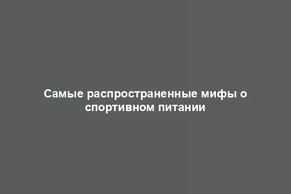 Самые распространенные мифы о спортивном питании