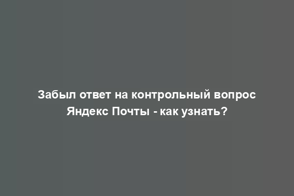 Забыл ответ на контрольный вопрос Яндекс Почты - как узнать?