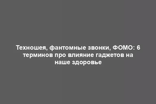 Техношея, фантомные звонки, ФОМО: 6 терминов про влияние гаджетов на наше здоровье