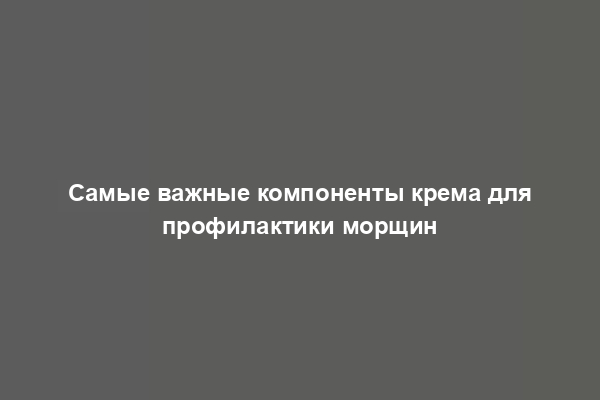 Самые важные компоненты крема для профилактики морщин