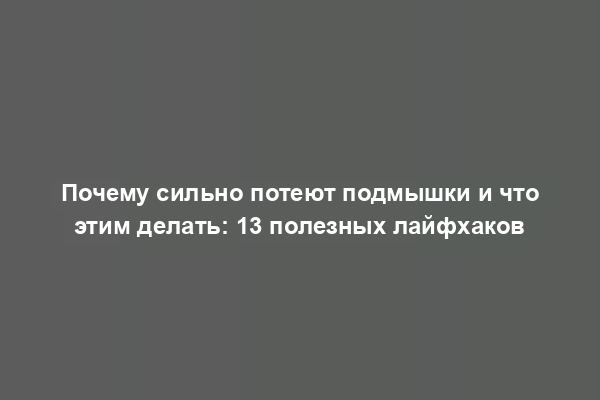 Почему сильно потеют подмышки и что этим делать: 13 полезных лайфхаков