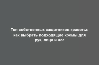 Топ собственных защитников красоты: как выбрать подходящие кремы для рук, лица и ног