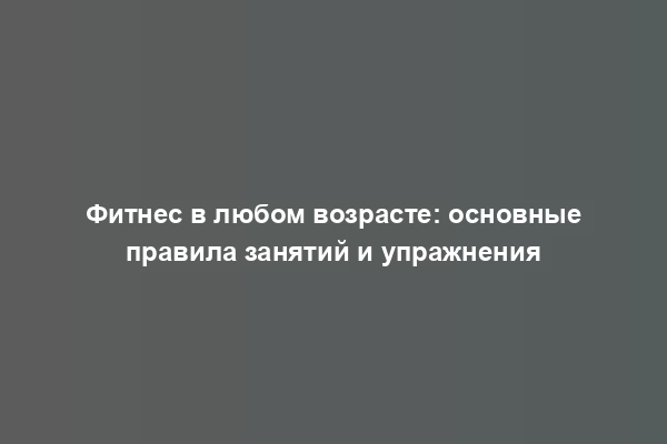 Фитнес в любом возрасте: основные правила занятий и упражнения