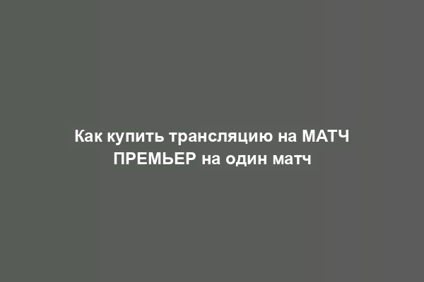 Как купить трансляцию на МАТЧ ПРЕМЬЕР на один матч