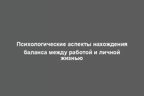 Психологические аспекты нахождения баланса между работой и личной жизнью