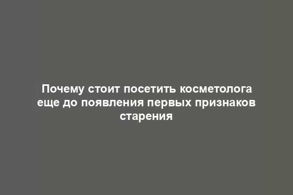 Почему стоит посетить косметолога еще до появления первых признаков старения