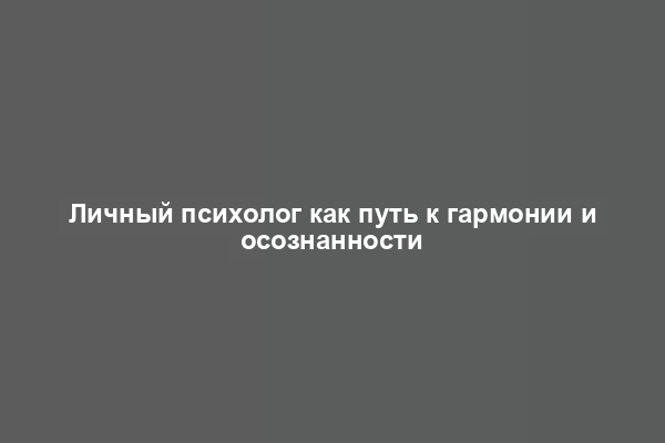 Личный психолог как путь к гармонии и осознанности