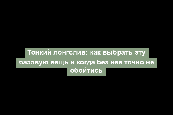 Тонкий лонгслив: как выбрать эту базовую вещь и когда без нее точно не обойтись