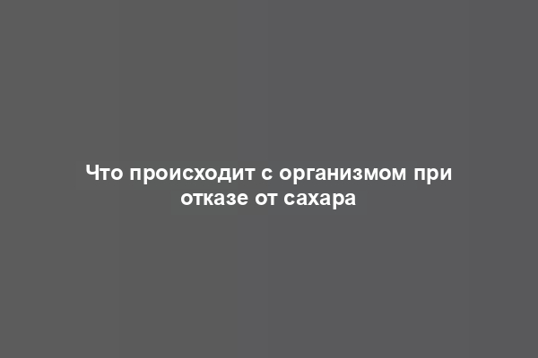 Что происходит с организмом при отказе от сахара