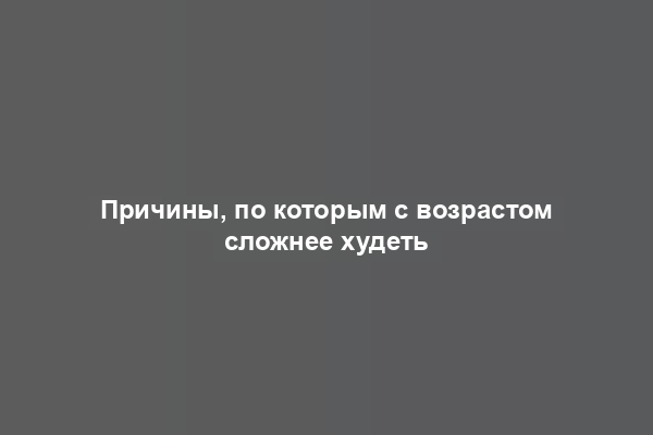 Причины, по которым с возрастом сложнее худеть