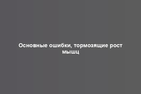 Основные ошибки, тормозящие рост мышц