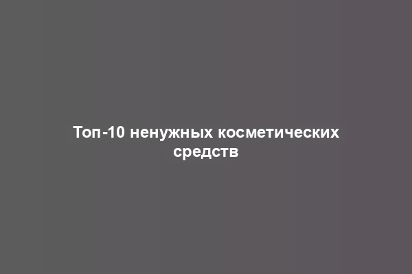 Топ-10 ненужных косметических средств