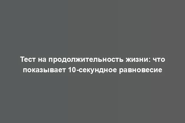 Тест на продолжительность жизни: что показывает 10-секундное равновесие