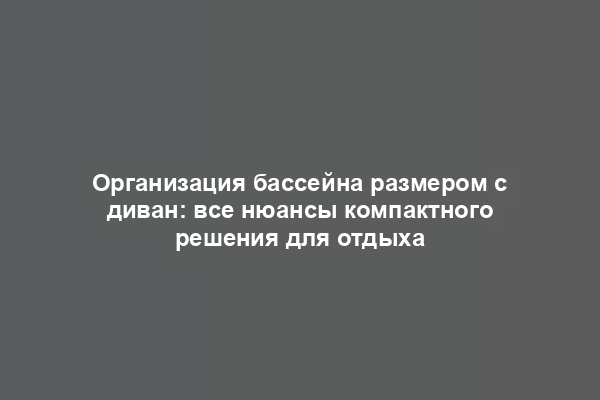 Организация бассейна размером с диван: все нюансы компактного решения для отдыха