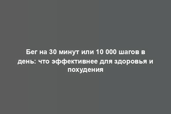 Бег на 30 минут или 10 000 шагов в день: что эффективнее для здоровья и похудения