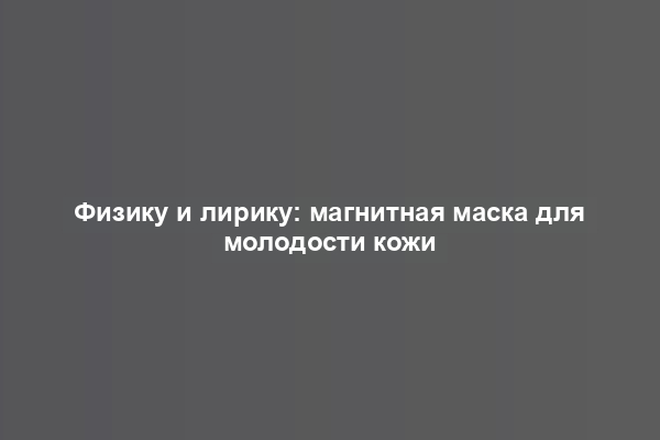 Физику и лирику: магнитная маска для молодости кожи