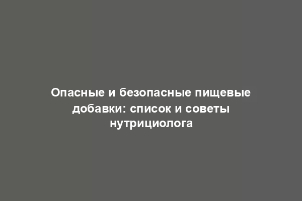 Опасные и безопасные пищевые добавки: список и советы нутрициолога