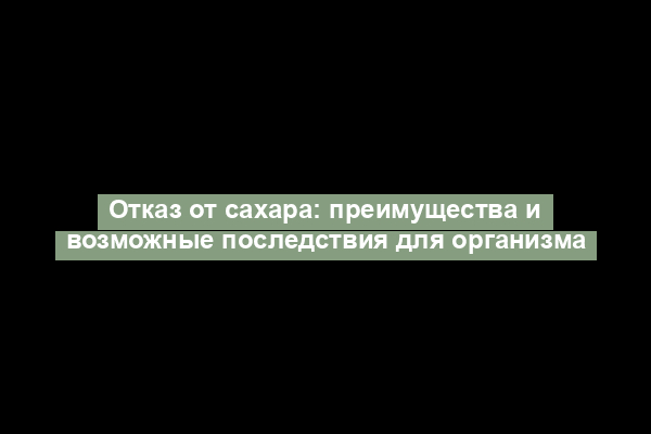 Отказ от сахара: преимущества и возможные последствия для организма