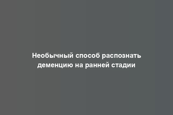 Необычный способ распознать деменцию на ранней стадии