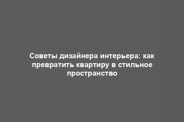 Советы дизайнера интерьера: как превратить квартиру в стильное пространство