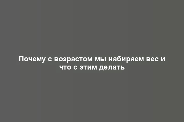 Почему с возрастом мы набираем вес и что с этим делать