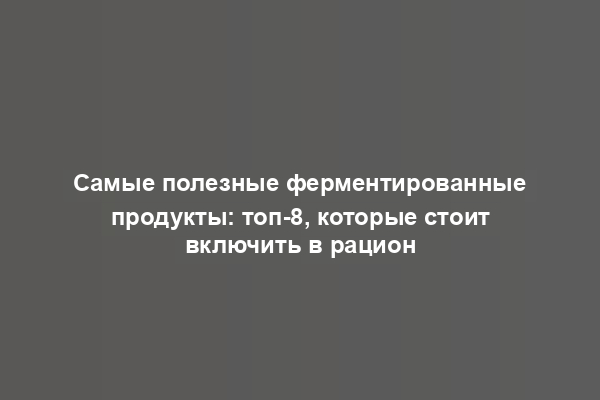 Самые полезные ферментированные продукты: топ-8, которые стоит включить в рацион