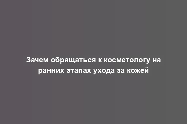 Зачем обращаться к косметологу на ранних этапах ухода за кожей