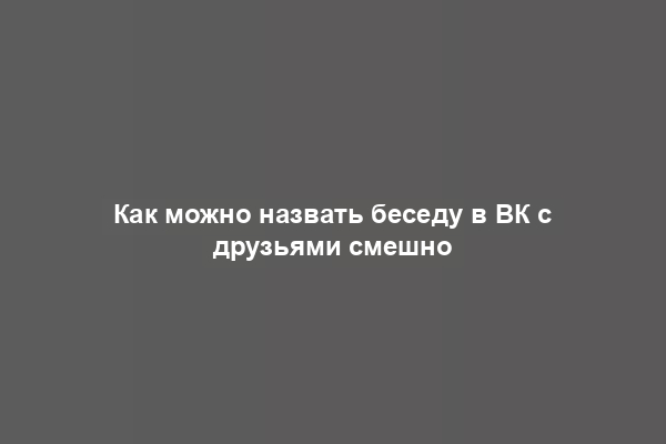 Как можно назвать беседу в ВК с друзьями смешно