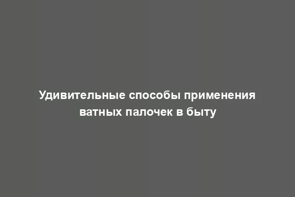 Удивительные способы применения ватных палочек в быту