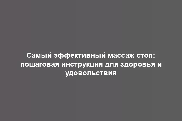 Самый эффективный массаж стоп: пошаговая инструкция для здоровья и удовольствия