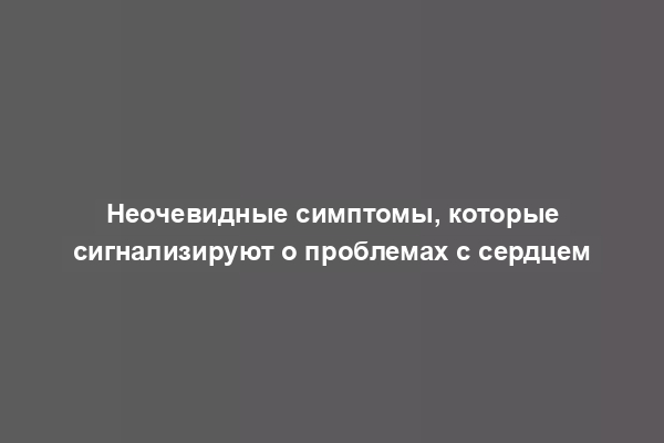 Неочевидные симптомы, которые сигнализируют о проблемах с сердцем